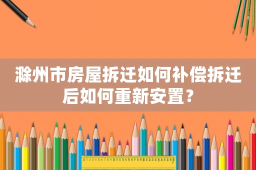 滁州市房屋拆遷如何補償拆遷后如何重新安置？