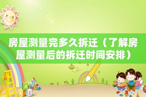 房屋測量完多久拆遷（了解房屋測量后的拆遷時間安排）