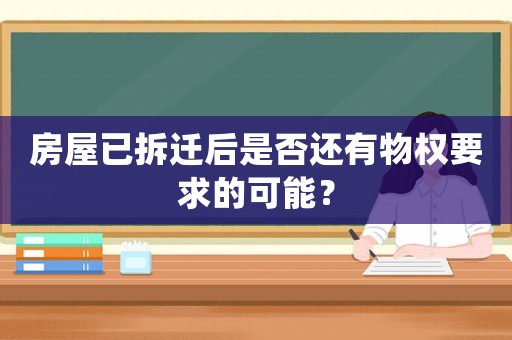 房屋已拆遷后是否還有物權(quán)要求的可能？