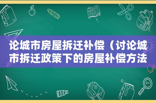 論城市房屋拆遷補償（討論城市拆遷政策下的房屋補償方法）