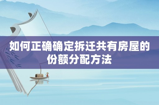 如何正確確定拆遷共有房屋的份額分配方法