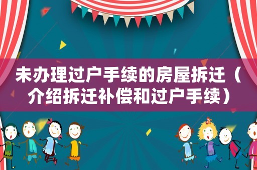 未辦理過戶手續(xù)的房屋拆遷（介紹拆遷補償和過戶手續(xù)）