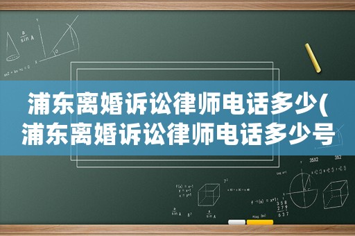 浦東離婚訴訟律師電話多少(浦東離婚訴訟律師電話多少號碼)