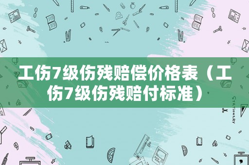 工傷7級傷殘賠償價格表（工傷7級傷殘賠付標(biāo)準(zhǔn)）