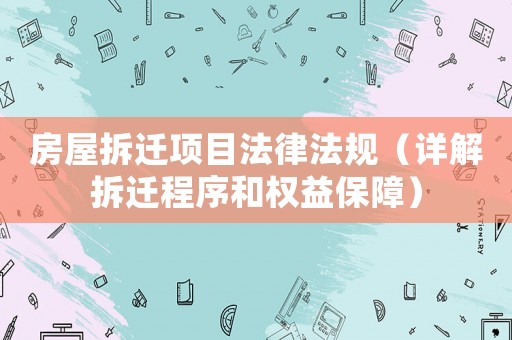 房屋拆遷項目法律法規(guī)（詳解拆遷程序和權(quán)益保障）