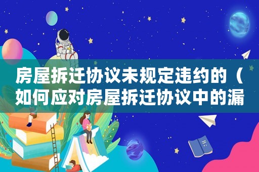房屋拆遷協議未規定違約的（如何應對房屋拆遷協議中的漏洞）