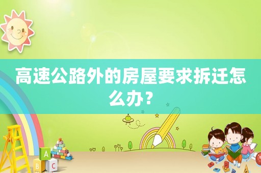 高速公路外的房屋要求拆遷怎么辦？
