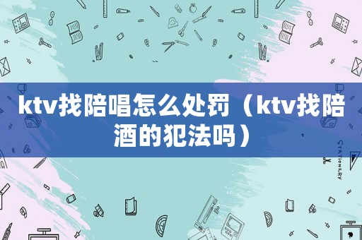 ktv找陪唱怎么處罰（ktv找陪酒的犯法嗎）