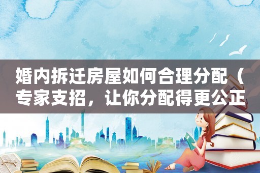 婚內拆遷房屋如何合理分配（專家支招，讓你分配得更公正）