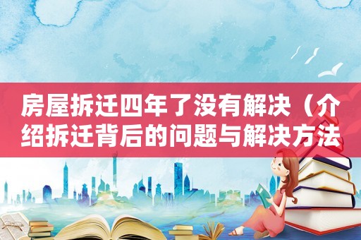 房屋拆遷四年了沒有解決（介紹拆遷背后的問題與解決方法）