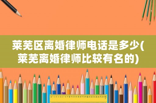 萊蕪區(qū)離婚律師電話是多少(萊蕪離婚律師比較有名的)