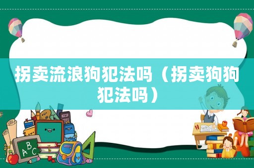 拐賣流浪狗犯法嗎（拐賣狗狗犯法嗎）