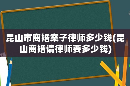 昆山市離婚案子律師多少錢(昆山離婚請律師要多少錢)