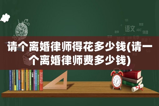 請個離婚律師得花多少錢(請一個離婚律師費多少錢)