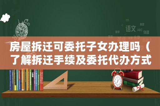 房屋拆遷可委托子女辦理嗎（了解拆遷手續及委托代辦方式）