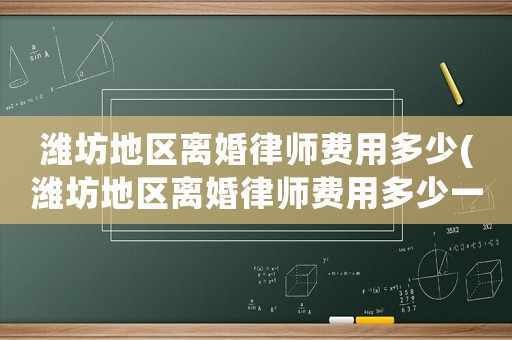 濰坊地區離婚律師費用多少(濰坊地區離婚律師費用多少一個月)