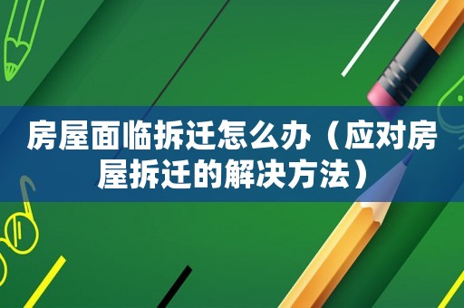 房屋面臨拆遷怎么辦（應對房屋拆遷的解決方法）