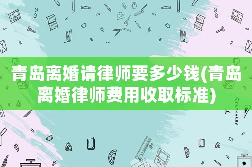 青島離婚請律師要多少錢(青島離婚律師費用收取標準)