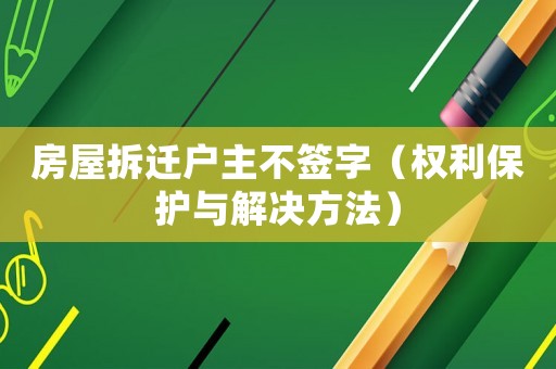 房屋拆遷戶主不簽字（權利保護與解決方法）