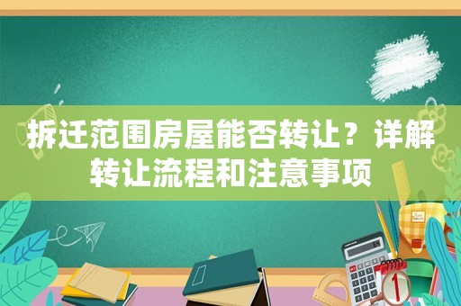 拆遷范圍房屋能否轉讓？詳解轉讓流程和注意事項