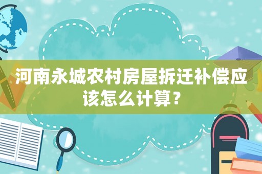 河南永城農(nóng)村房屋拆遷補償應該怎么計算？