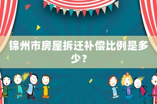 錦州市房屋拆遷補償比例是多少？