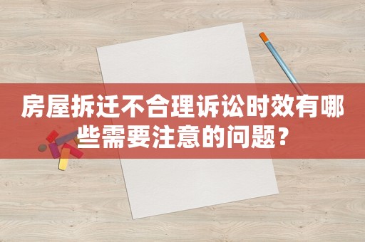 房屋拆遷不合理訴訟時效有哪些需要注意的問題？