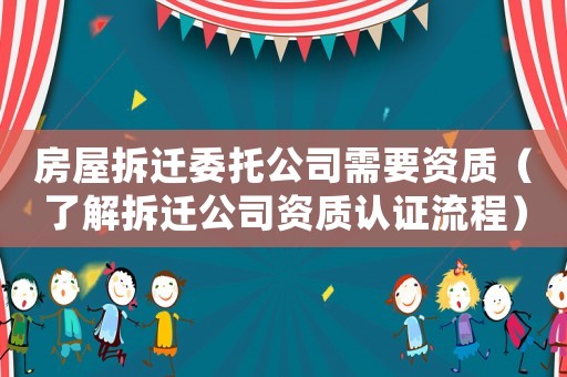 房屋拆遷委托公司需要資質(zhì)（了解拆遷公司資質(zhì)認(rèn)證流程）