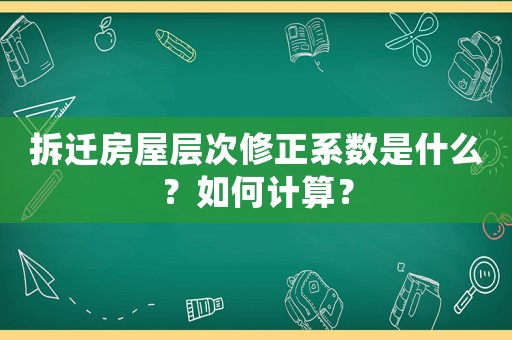 拆遷房屋層次修正系數是什么？如何計算？