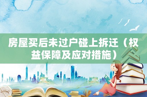 房屋買后未過戶碰上拆遷（權益保障及應對措施）