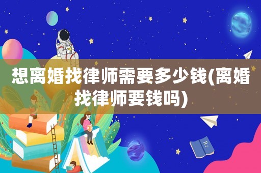 想離婚找律師需要多少錢(離婚找律師要錢嗎)