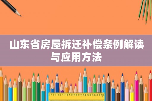 山東省房屋拆遷補償條例解讀與應用方法