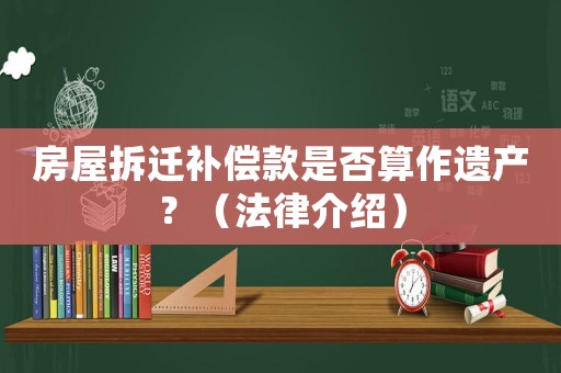房屋拆遷補償款是否算作遺產？（法律介紹）