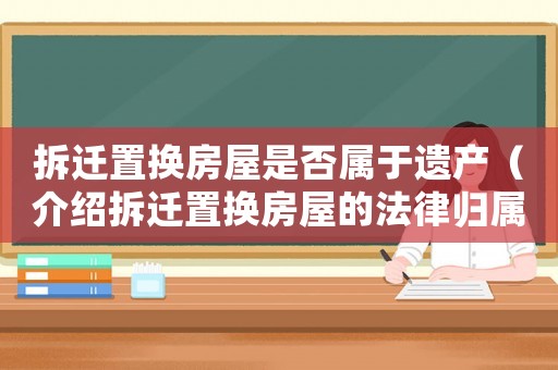 拆遷置換房屋是否屬于遺產（介紹拆遷置換房屋的法律歸屬問題）