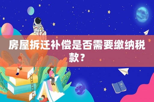房屋拆遷補(bǔ)償是否需要繳納稅款？