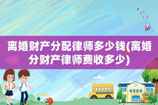離婚財產分配律師多少錢(離婚分財產律師費收多少)