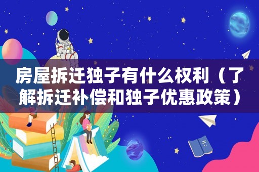 房屋拆遷獨子有什么權利（了解拆遷補償和獨子優惠政策）