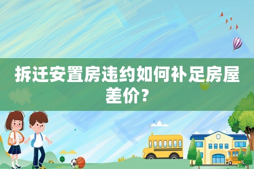 拆遷安置房違約如何補足房屋差價？
