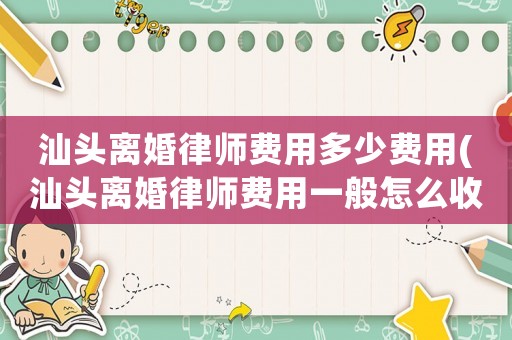 汕頭離婚律師費用多少費用(汕頭離婚律師費用一般怎么收費)