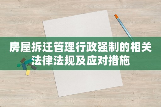 房屋拆遷管理行政強(qiáng)制的相關(guān)法律法規(guī)及應(yīng)對(duì)措施