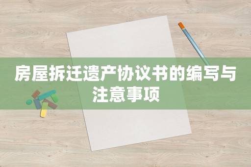 房屋拆遷遺產協議書的編寫與注意事項