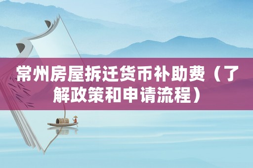 常州房屋拆遷貨幣補助費（了解政策和申請流程）