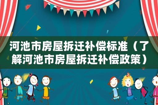 河池市房屋拆遷補償標準（了解河池市房屋拆遷補償政策）