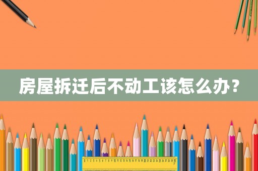 房屋拆遷后不動工該怎么辦？