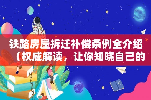 鐵路房屋拆遷補償條例全介紹（權威解讀，讓你知曉自己的權益）