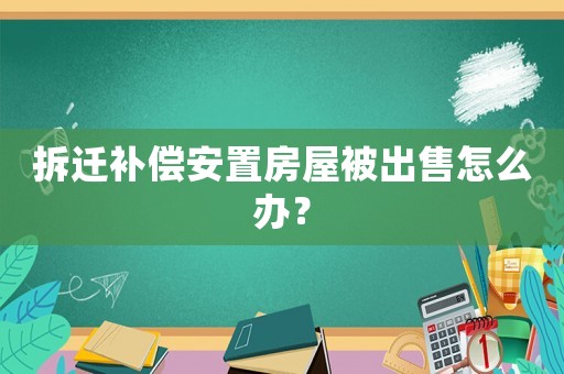 拆遷補(bǔ)償安置房屋被出售怎么辦？