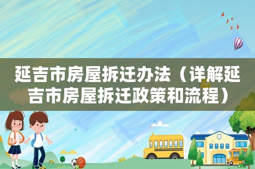 延吉市房屋拆遷辦法（詳解延吉市房屋拆遷政策和流程）