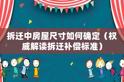 拆遷中房屋尺寸如何確定（權(quán)威解讀拆遷補償標(biāo)準(zhǔn)）