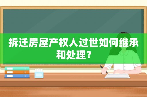 拆遷房屋產權人過世如何繼承和處理？