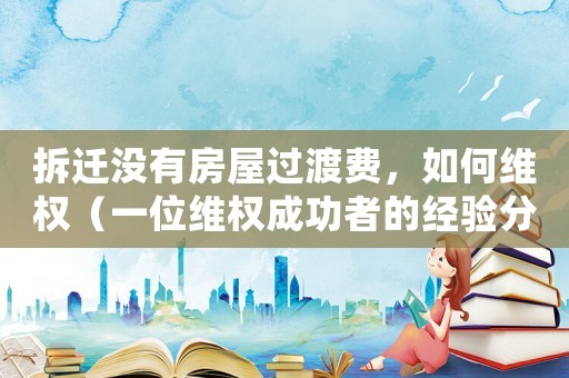 拆遷沒(méi)有房屋過(guò)渡費(fèi)，如何維權(quán)（一位維權(quán)成功者的經(jīng)驗(yàn)分享）